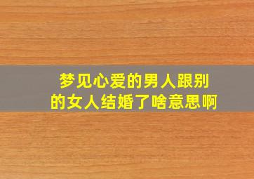 梦见心爱的男人跟别的女人结婚了啥意思啊