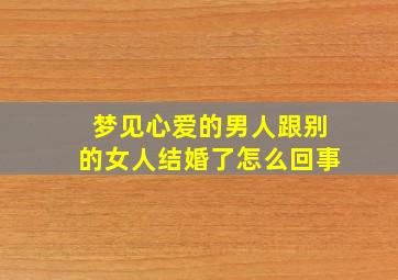 梦见心爱的男人跟别的女人结婚了怎么回事