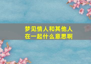 梦见情人和其他人在一起什么意思啊