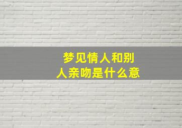 梦见情人和别人亲吻是什么意