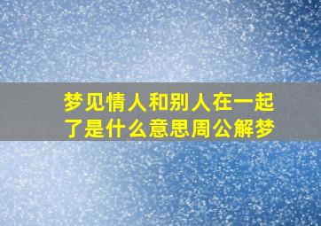 梦见情人和别人在一起了是什么意思周公解梦