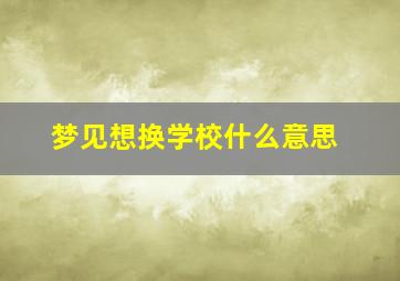 梦见想换学校什么意思