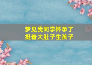 梦见我同学怀孕了挺着大肚子生孩子