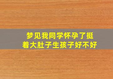 梦见我同学怀孕了挺着大肚子生孩子好不好