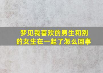 梦见我喜欢的男生和别的女生在一起了怎么回事