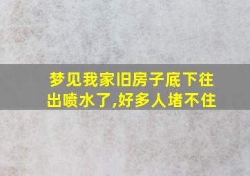 梦见我家旧房子底下往出喷水了,好多人堵不住