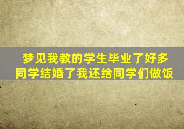 梦见我教的学生毕业了好多同学结婚了我还给同学们做饭