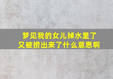 梦见我的女儿掉水里了又被捞出来了什么意思啊