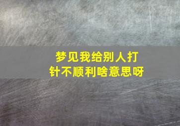 梦见我给别人打针不顺利啥意思呀