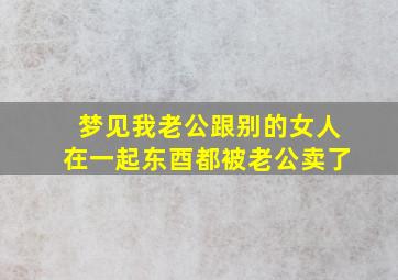 梦见我老公跟别的女人在一起东酉都被老公卖了