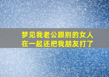 梦见我老公跟别的女人在一起还把我朋友打了