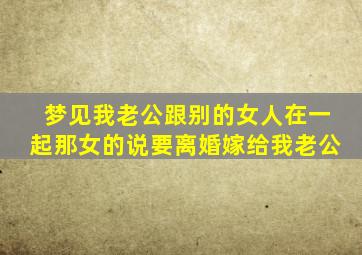 梦见我老公跟别的女人在一起那女的说要离婚嫁给我老公