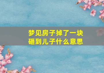 梦见房子掉了一块砸到儿子什么意思