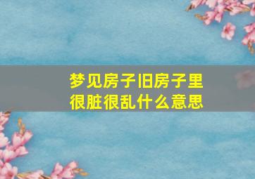 梦见房子旧房子里很脏很乱什么意思