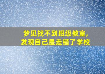 梦见找不到班级教室,发现自己是走错了学校