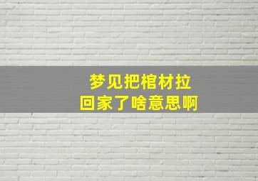 梦见把棺材拉回家了啥意思啊