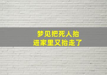 梦见把死人抬进家里又抬走了