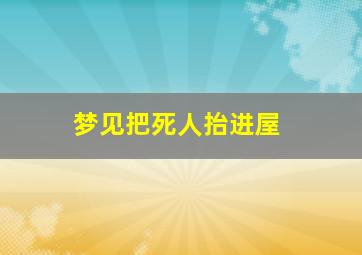 梦见把死人抬进屋