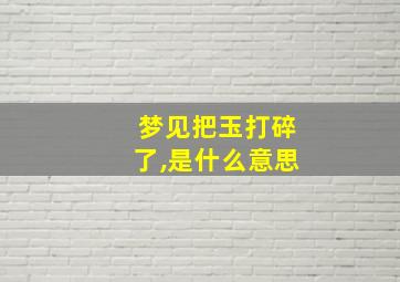 梦见把玉打碎了,是什么意思