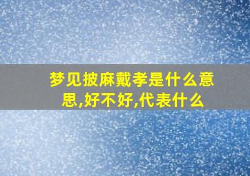 梦见披麻戴孝是什么意思,好不好,代表什么