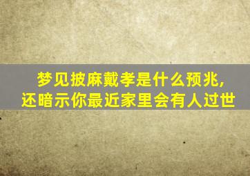 梦见披麻戴孝是什么预兆,还暗示你最近家里会有人过世