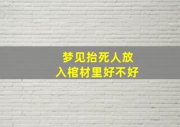 梦见抬死人放入棺材里好不好