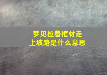 梦见拉着棺材走上坡路是什么意思