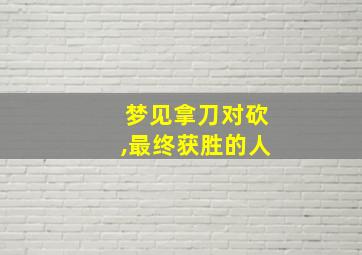 梦见拿刀对砍,最终获胜的人