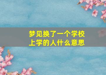 梦见换了一个学校上学的人什么意思