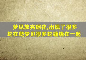 梦见放完烟花,出现了很多蛇在爬梦见很多蛇缠绕在一起