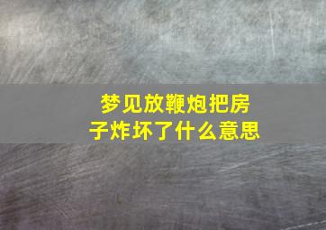 梦见放鞭炮把房子炸坏了什么意思