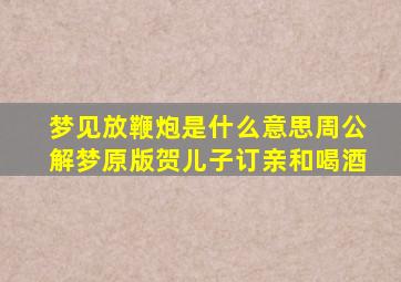 梦见放鞭炮是什么意思周公解梦原版贺儿子订亲和喝酒