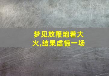 梦见放鞭炮着大火,结果虚惊一场