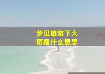 梦见旅游下大雨是什么意思