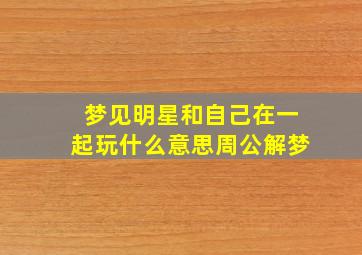 梦见明星和自己在一起玩什么意思周公解梦