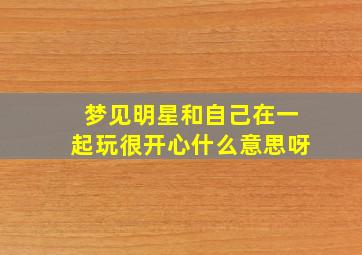 梦见明星和自己在一起玩很开心什么意思呀