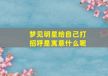 梦见明星给自己打招呼是寓意什么呢