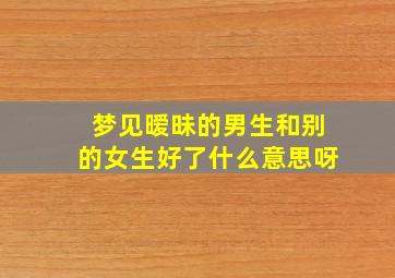 梦见暧昧的男生和别的女生好了什么意思呀