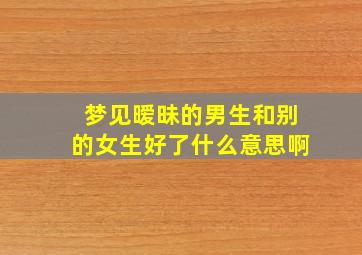 梦见暧昧的男生和别的女生好了什么意思啊