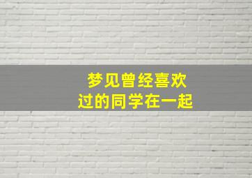 梦见曾经喜欢过的同学在一起