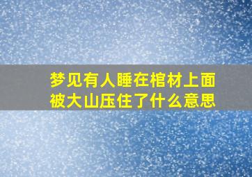 梦见有人睡在棺材上面被大山压住了什么意思