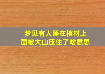 梦见有人睡在棺材上面被大山压住了啥意思