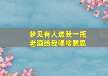 梦见有人送我一瓶老酒给我喝啥意思