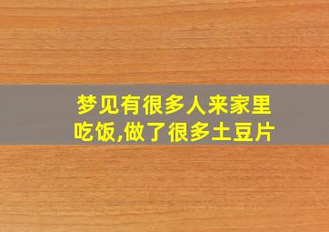 梦见有很多人来家里吃饭,做了很多土豆片