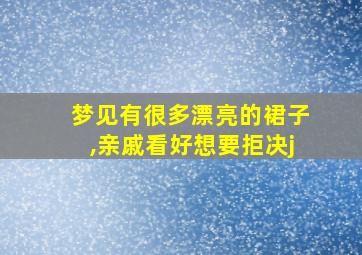 梦见有很多漂亮的裙子,亲戚看好想要拒决j