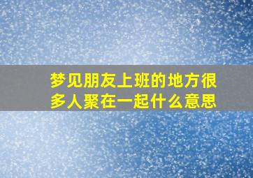 梦见朋友上班的地方很多人聚在一起什么意思