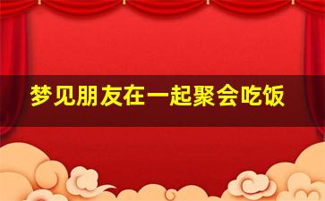 梦见朋友在一起聚会吃饭