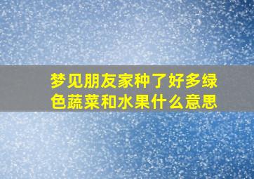 梦见朋友家种了好多绿色蔬菜和水果什么意思