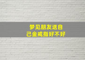 梦见朋友送自己金戒指好不好