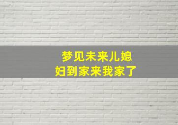 梦见未来儿媳妇到家来我家了